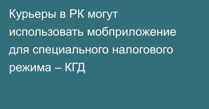 Курьеры в РК могут использовать мобприложение для специального налогового режима – КГД