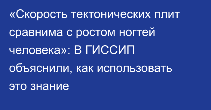 «Скорость тектонических плит сравнима с ростом ногтей человека»: В ГИССИП объяснили, как использовать это знание