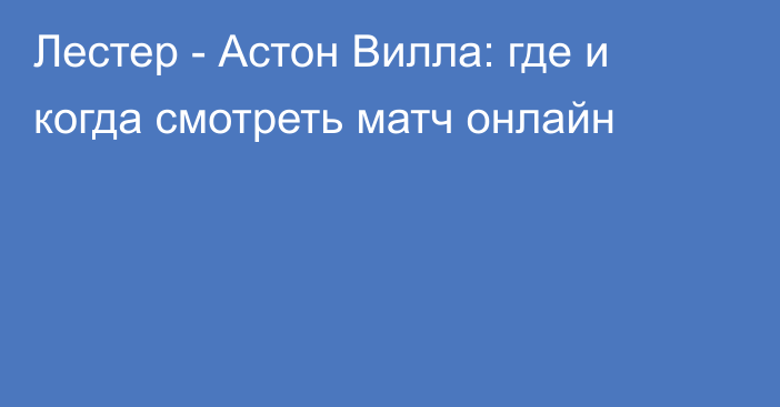 Лестер -  Астон Вилла: где и когда смотреть матч онлайн