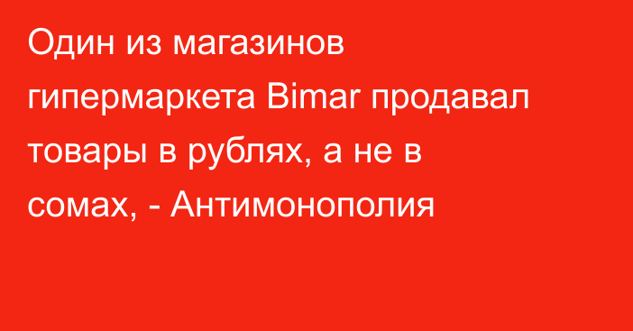 Один из магазинов гипермаркета Bimar продавал товары в рублях, а не в сомах, - Антимонополия