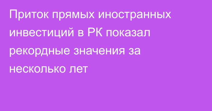 Приток прямых иностранных инвестиций в РК показал рекордные значения за несколько лет