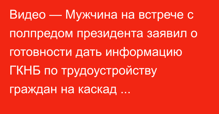 Видео — Мужчина на встрече с полпредом президента заявил о готовности дать информацию ГКНБ по трудоустройству граждан на каскад Токтогульских ГЭС