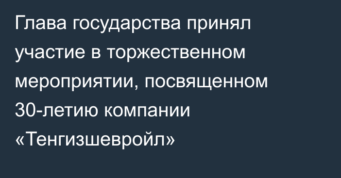 Глава государства принял участие в торжественном мероприятии, посвященном 30-летию компании «Тенгизшевройл»