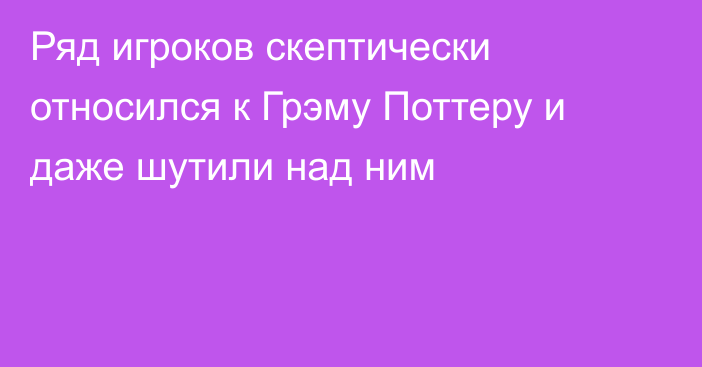 Ряд игроков скептически относился к Грэму Поттеру и даже шутили над ним