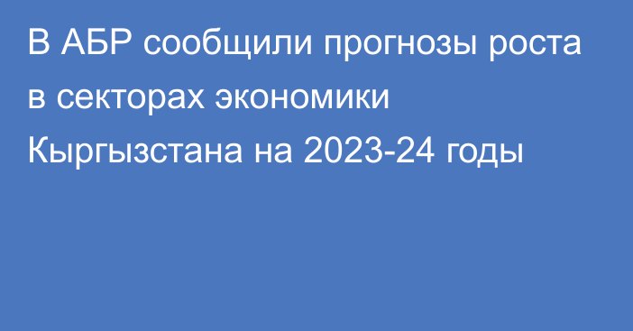 В АБР сообщили прогнозы роста в секторах экономики Кыргызстана на 2023-24 годы