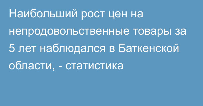 Наибольший рост цен на непродовольственные товары за 5 лет наблюдался в Баткенской области, - статистика