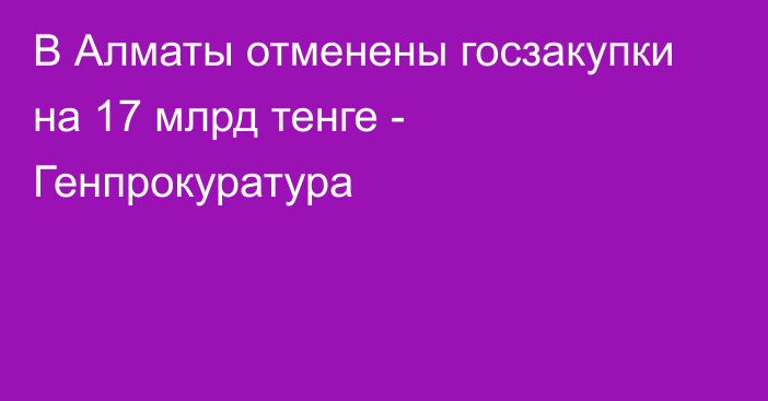 В Алматы отменены госзакупки на 17 млрд тенге - Генпрокуратура