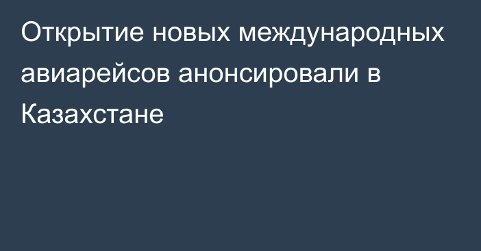 Открытие новых международных авиарейсов анонсировали в Казахстане