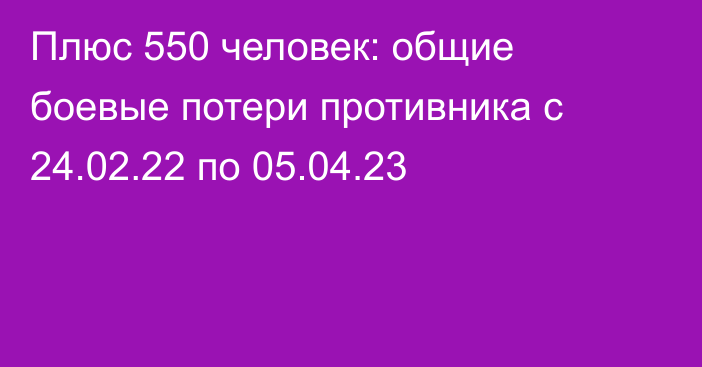 Плюс 550 человек: общие боевые потери противника с 24.02.22 по 05.04.23