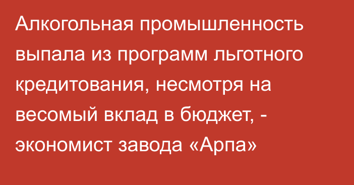 Алкогольная промышленность выпала из программ льготного кредитования, несмотря на весомый вклад в бюджет, - экономист завода «Арпа»