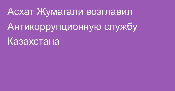 Асхат Жумагали возглавил Антикоррупционную службу Казахстана