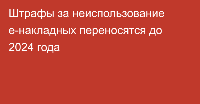 Штрафы за неиспользование е-накладных переносятся до 2024 года