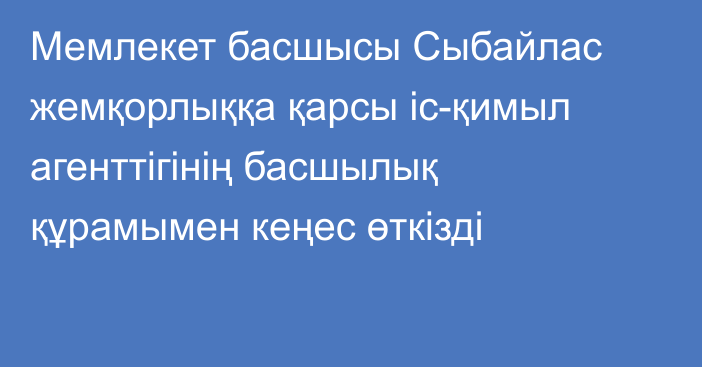 Мемлекет басшысы Сыбайлас жемқорлыққа қарсы іс-қимыл агенттігінің басшылық құрамымен кеңес өткізді