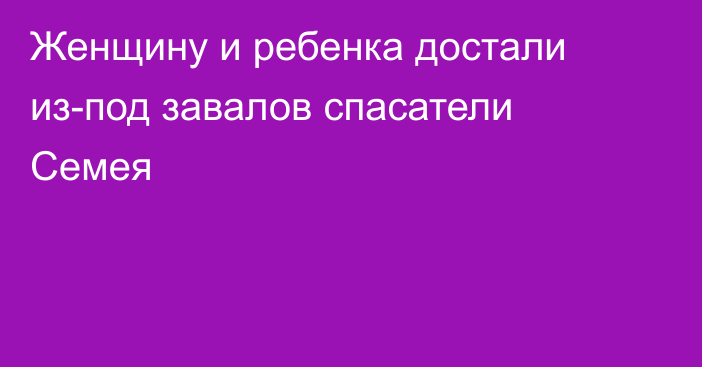 Женщину и ребенка достали из-под завалов спасатели Семея