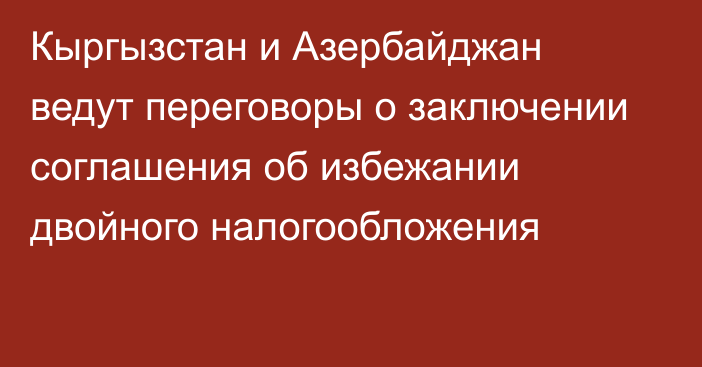 Кыргызстан и Азербайджан ведут переговоры о заключении соглашения об избежании двойного налогообложения