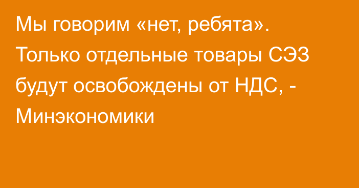 Мы говорим «нет, ребята». Только отдельные товары СЭЗ будут освобождены от НДС, - Минэкономики