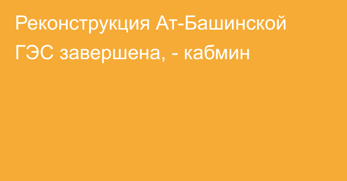 Реконструкция Ат-Башинской ГЭС завершена, - кабмин