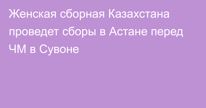 Женская сборная Казахстана проведет сборы в Астане перед ЧМ в Сувоне