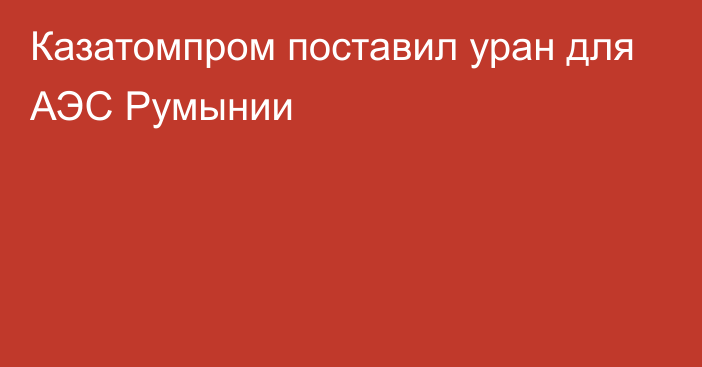 Казатомпром поставил уран для АЭС Румынии