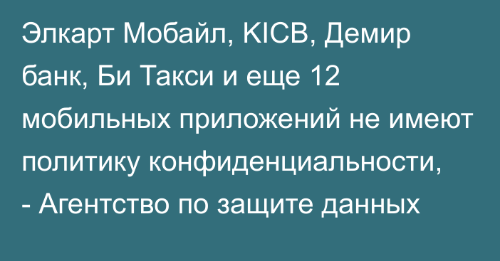 Элкарт Мобайл, KICB, Демир банк, Би Такси и еще 12 мобильных приложений не имеют политику конфиденциальности, - Агентство по защите данных