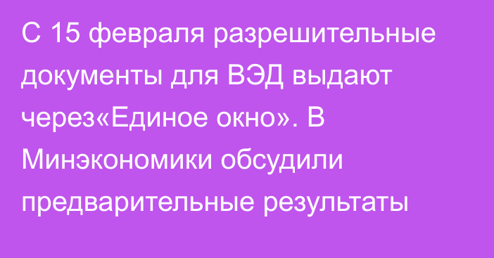 С 15 февраля разрешительные документы для ВЭД выдают через«Единое окно». В Минэкономики обсудили предварительные результаты