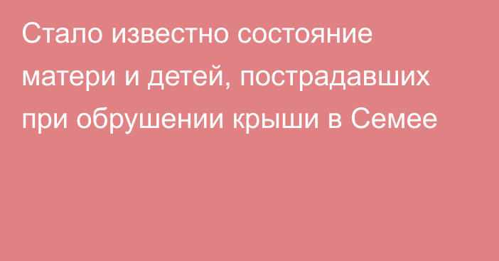 Стало известно состояние матери и детей, пострадавших при обрушении крыши в Семее