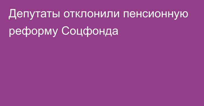 Депутаты отклонили пенсионную реформу Соцфонда