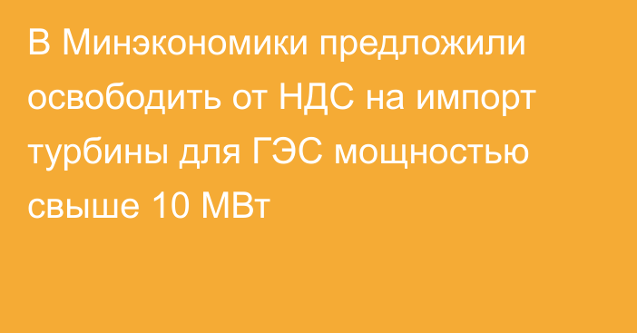 В Минэкономики предложили освободить от НДС на импорт турбины для ГЭС мощностью свыше 10 МВт