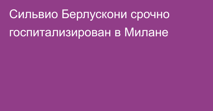 Сильвио Берлускони срочно госпитализирован в Милане