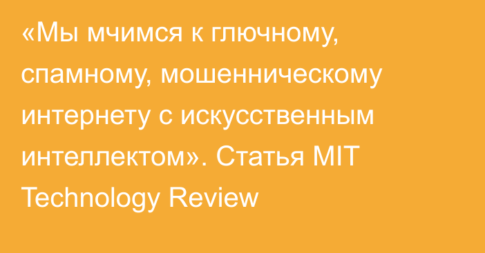 «Мы мчимся к глючному, спамному, мошенническому интернету с искусственным интеллектом». Статья МIT Technology Review