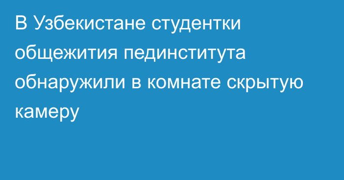 В Узбекистане студентки общежития пединститута обнаружили в комнате скрытую камеру