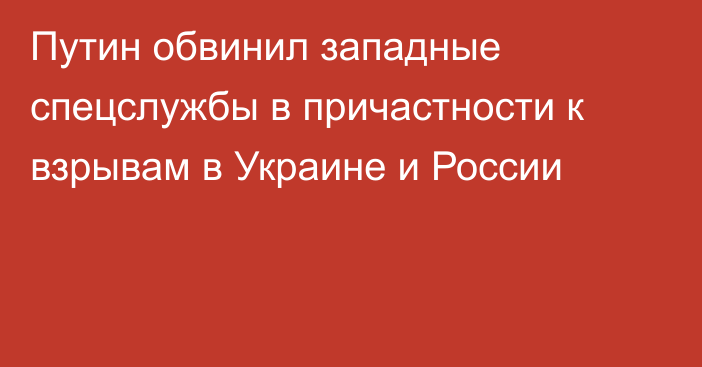 Путин обвинил западные спецслужбы в причастности к взрывам в Украине и России