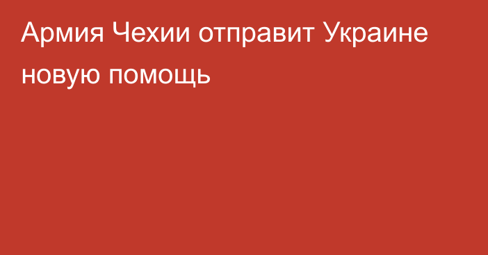 Армия Чехии отправит Украине новую помощь