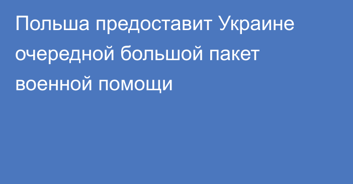 Польша предоставит Украине очередной большой пакет военной помощи