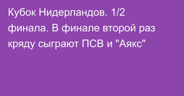 Кубок Нидерландов. 1/2 финала. В финале второй раз кряду сыграют ПСВ и 