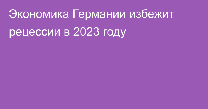 Экономика Германии избежит рецессии в 2023 году