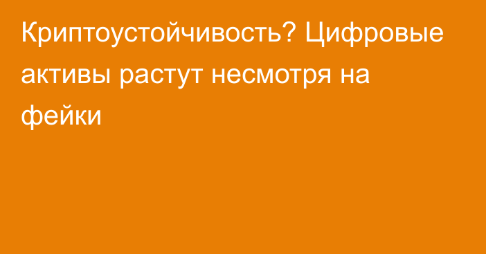 Криптоустойчивость? Цифровые активы растут несмотря на фейки