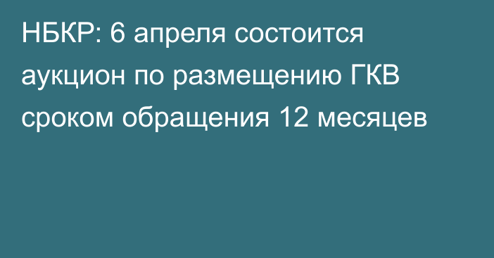 НБКР: 6 апреля состоится аукцион по размещению ГКВ сроком обращения 12 месяцев