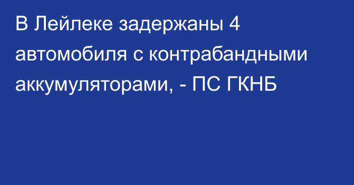 В Лейлеке задержаны 4 автомобиля с контрабандными аккумуляторами, - ПС ГКНБ