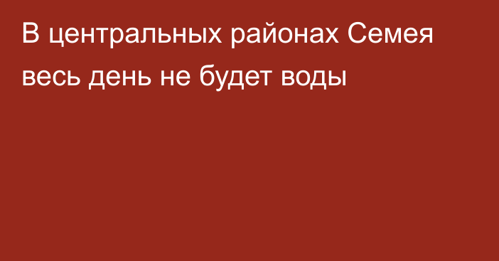 В центральных районах Семея весь день не будет воды