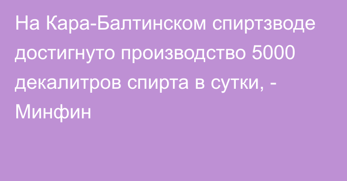 На Кара-Балтинском спиртзводе достигнуто производство 5000 декалитров спирта в сутки, - Минфин