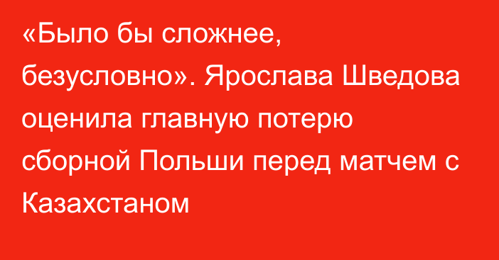 «Было бы сложнее, безусловно». Ярослава Шведова оценила главную потерю сборной Польши перед матчем с Казахстаном