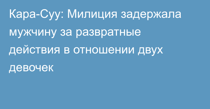 Кара-Суу: Милиция задержала мужчину за развратные действия в отношении двух девочек