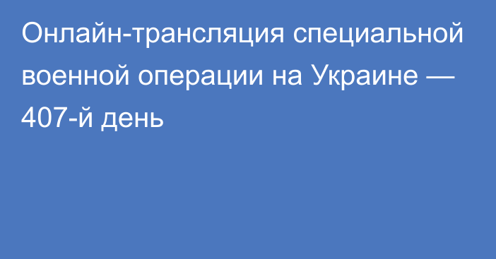 Онлайн-трансляция специальной военной операции на Украине — 407-й день