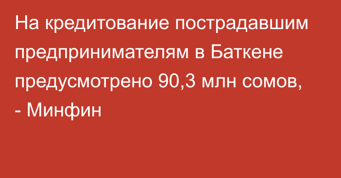 На кредитование пострадавшим предпринимателям в Баткене предусмотрено 90,3 млн сомов, - Минфин