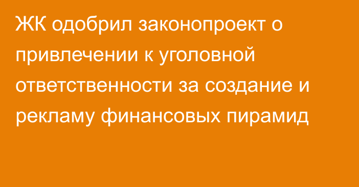 ЖК одобрил законопроект о привлечении к уголовной ответственности за создание и рекламу финансовых пирамид