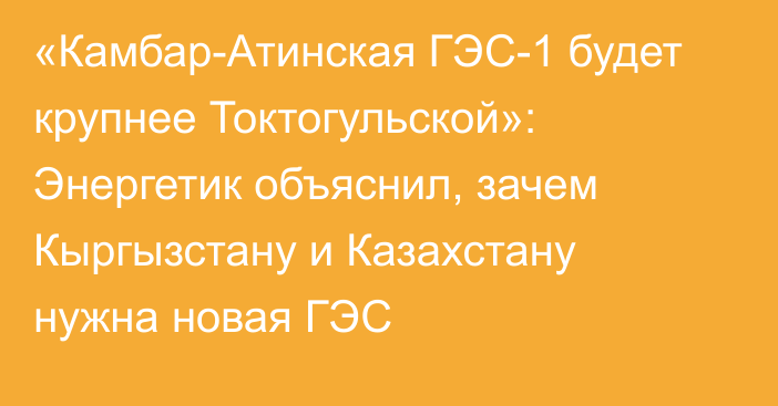 «Камбар-Атинская ГЭС-1 будет крупнее Токтогульской»: Энергетик объяснил, зачем Кыргызстану и Казахстану нужна новая ГЭС