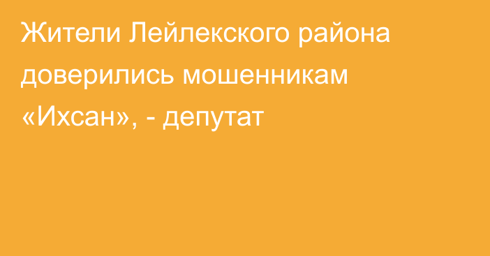 Жители Лейлекского района доверились мошенникам «Ихсан», - депутат