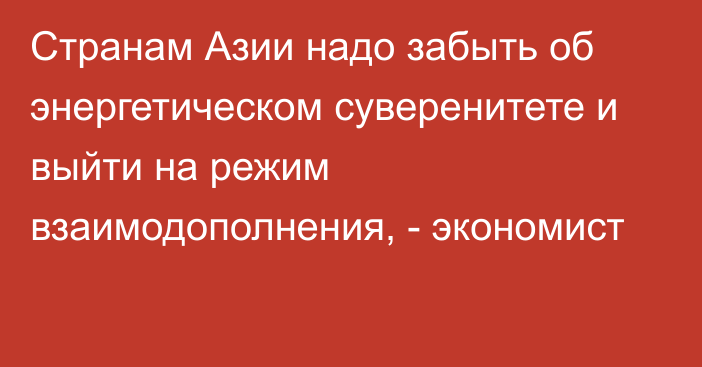 Странам Азии надо забыть об энергетическом суверенитете и выйти на режим взаимодополнения, - экономист