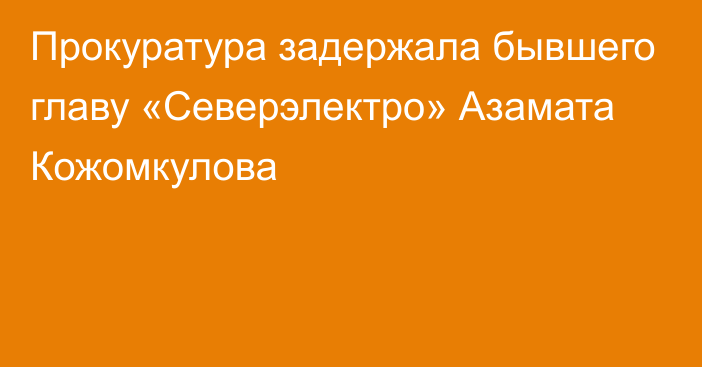 Прокуратура задержала бывшего главу «Северэлектро» Азамата Кожомкулова